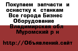 Покупаем  запчасти  и оснастку к  станкам. - Все города Бизнес » Оборудование   . Владимирская обл.,Муромский р-н